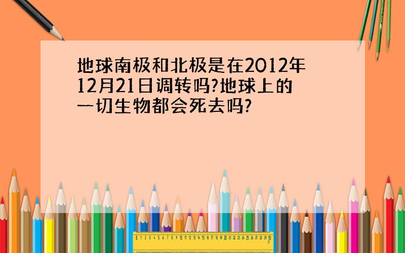 地球南极和北极是在2012年12月21日调转吗?地球上的一切生物都会死去吗?