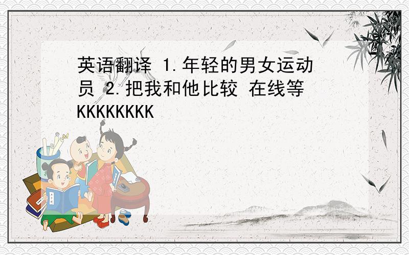 英语翻译 1.年轻的男女运动员 2.把我和他比较 在线等KKKKKKKK