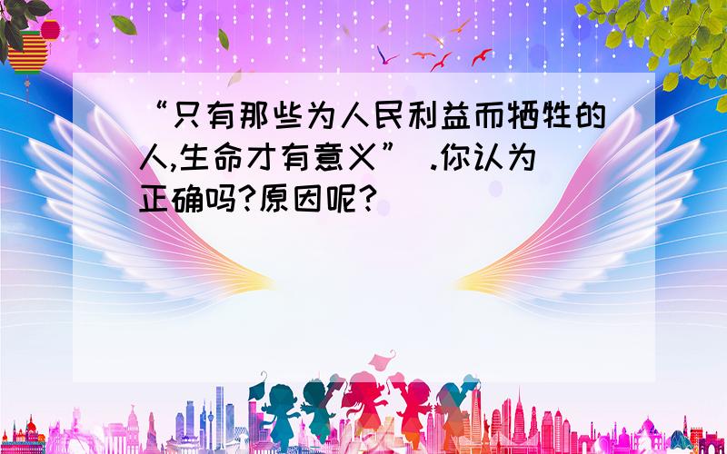 “只有那些为人民利益而牺牲的人,生命才有意义” .你认为正确吗?原因呢?