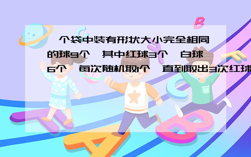 一个袋中装有形状大小完全相同的球9个,其中红球3个,白球6个,每次随机取1个,直到取出3次红球即停止．