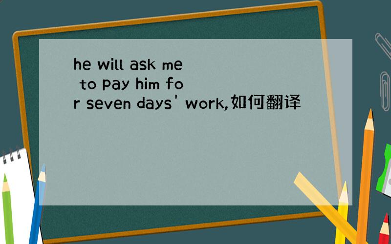 he will ask me to pay him for seven days' work,如何翻译