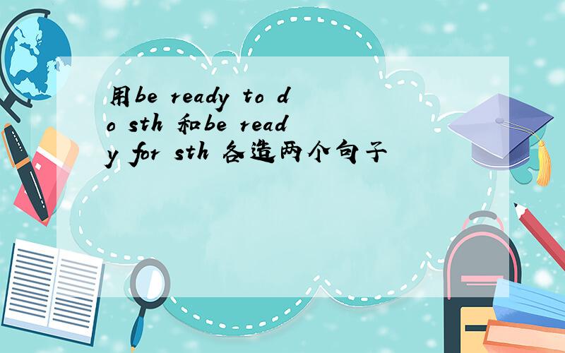 用be ready to do sth 和be ready for sth 各造两个句子