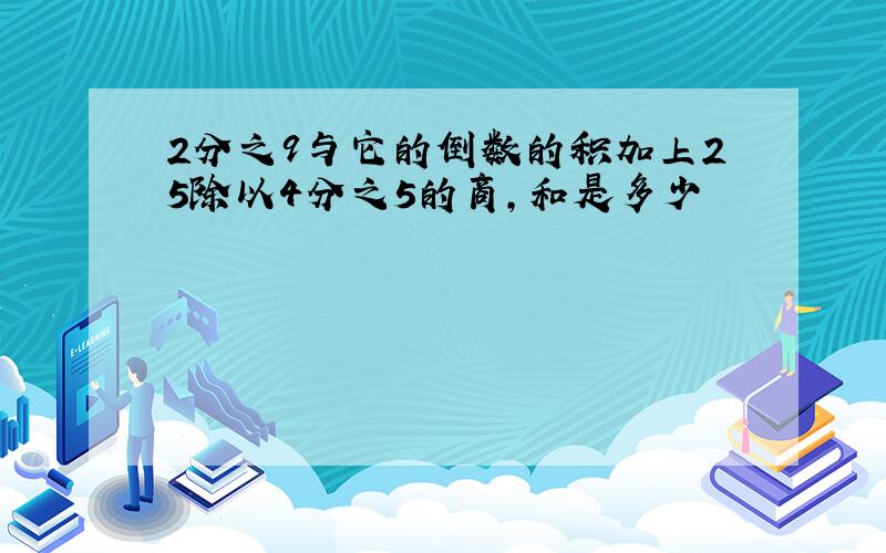 2分之9与它的倒数的积加上25除以4分之5的商,和是多少