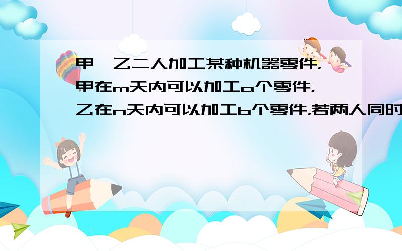 甲、乙二人加工某种机器零件，甲在m天内可以加工a个零件，乙在n天内可以加工b个零件，若两人同时加工p个零件，则需要的天数