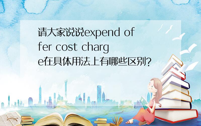 请大家说说expend offer cost charge在具体用法上有哪些区别?