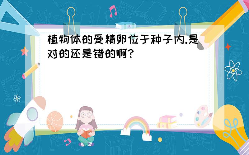 植物体的受精卵位于种子内.是对的还是错的啊?