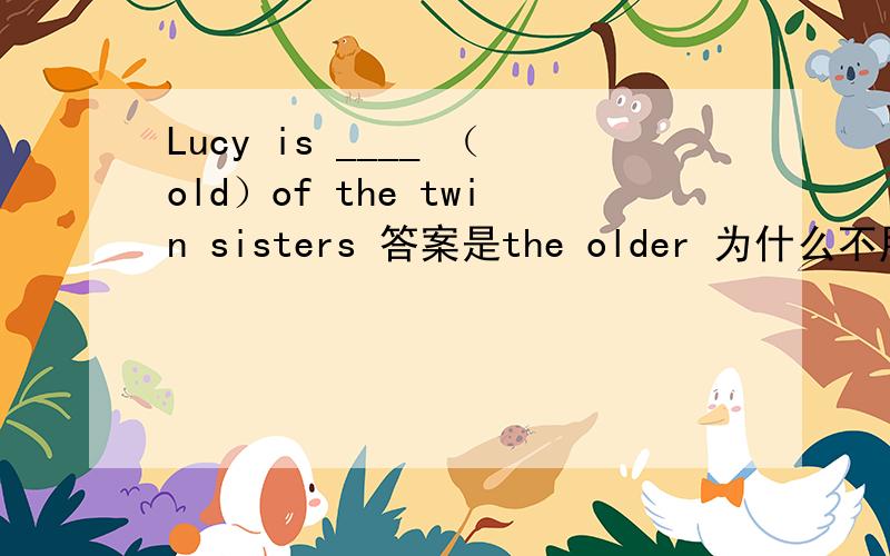 Lucy is ____ （old）of the twin sisters 答案是the older 为什么不用the