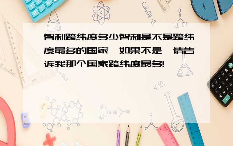 智利跨纬度多少智利是不是跨纬度最多的国家,如果不是,请告诉我那个国家跨纬度最多!