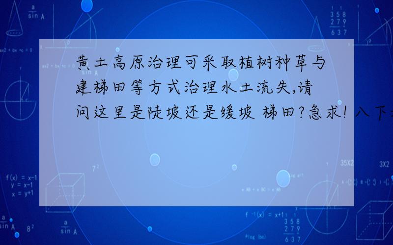 黄土高原治理可采取植树种草与建梯田等方式治理水土流失,请问这里是陡坡还是缓坡 梯田?急求! 八下地理!