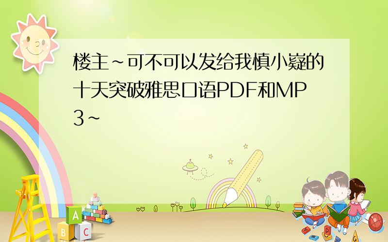 楼主~可不可以发给我慎小嶷的十天突破雅思口语PDF和MP3~