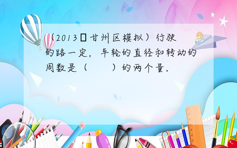 （2013•甘州区模拟）行驶的路一定，车轮的直径和转动的周数是（　　）的两个量．