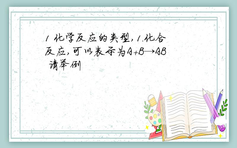 1 化学反应的类型,1.化合反应,可以表示为A+B→AB 请举例