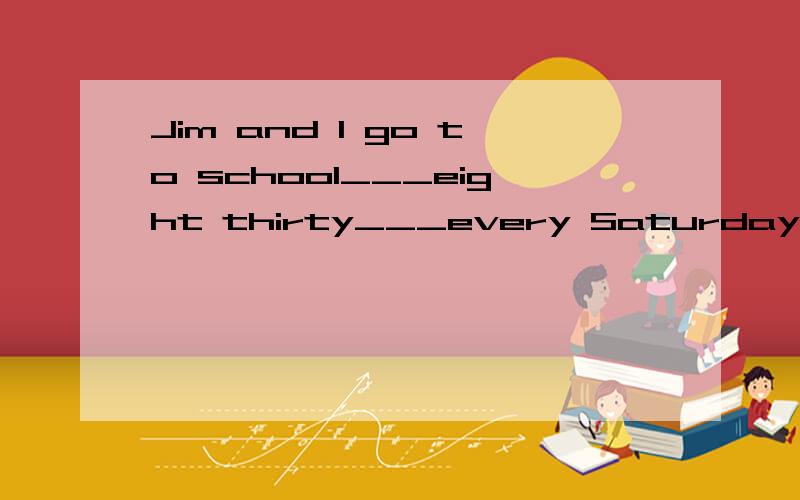 Jim and I go to school___eight thirty___every Saturday morni