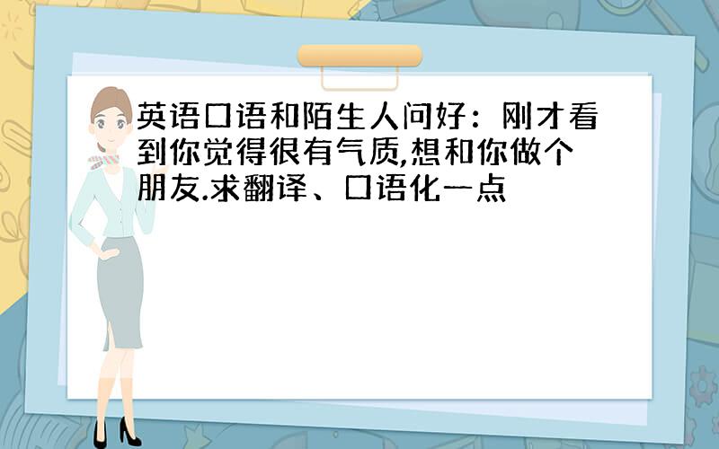 英语口语和陌生人问好：刚才看到你觉得很有气质,想和你做个朋友.求翻译、口语化一点