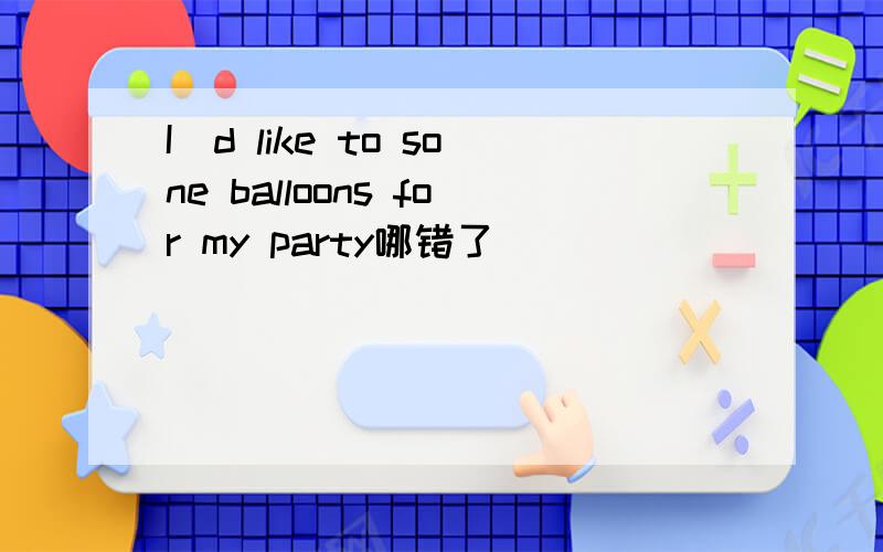 I`d like to sone balloons for my party哪错了