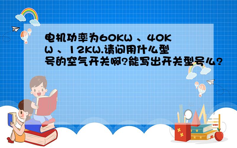 电机功率为60KW 、40KW 、12KW.请问用什么型号的空气开关啊?能写出开关型号么?