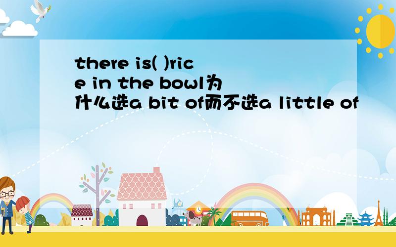 there is( )rice in the bowl为什么选a bit of而不选a little of