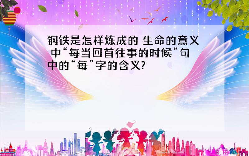 钢铁是怎样炼成的 生命的意义 中“每当回首往事的时候”句中的“每”字的含义?