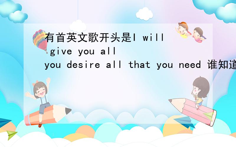 有首英文歌开头是I will give you all you desire all that you need 谁知道