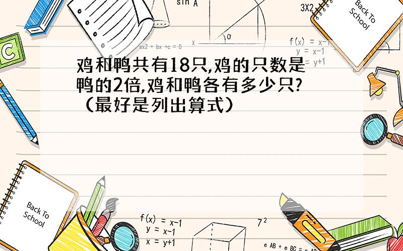 鸡和鸭共有18只,鸡的只数是鸭的2倍,鸡和鸭各有多少只?（最好是列出算式）