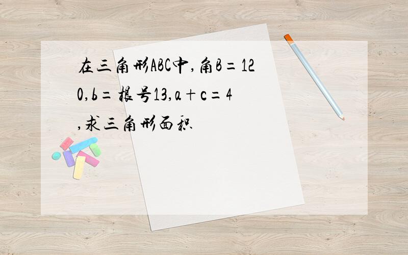 在三角形ABC中,角B=120,b=根号13,a+c=4,求三角形面积