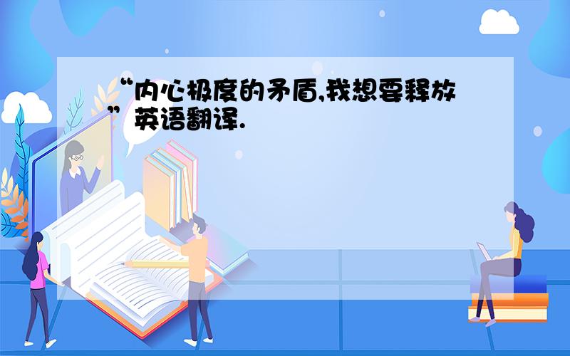 “内心极度的矛盾,我想要释放”英语翻译.