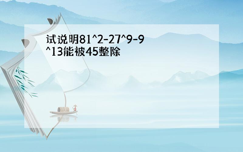 试说明81^2-27^9-9^13能被45整除