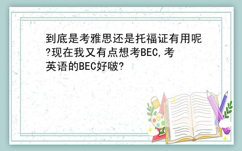 到底是考雅思还是托福证有用呢?现在我又有点想考BEC,考英语的BEC好啵?