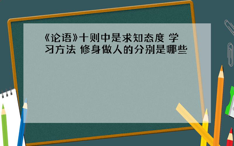 《论语》十则中是求知态度 学习方法 修身做人的分别是哪些