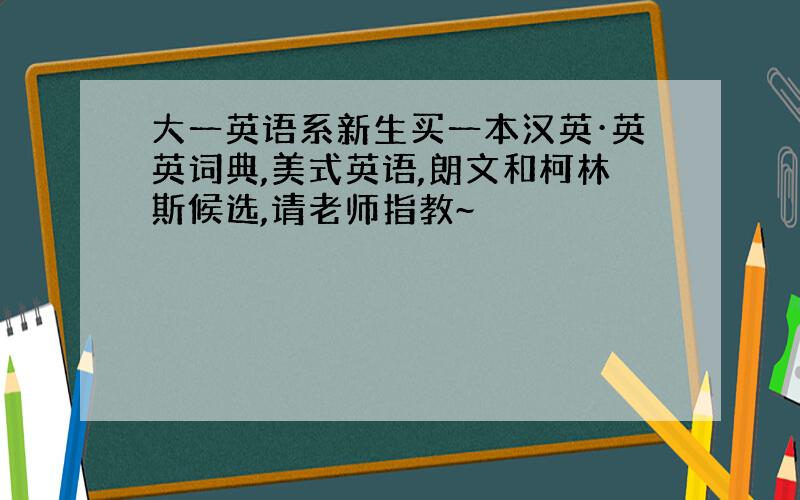 大一英语系新生买一本汉英·英英词典,美式英语,朗文和柯林斯候选,请老师指教~