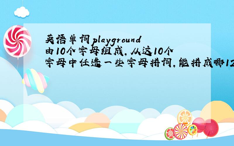 英语单词playground由10个字母组成,从这10个字母中任选一些字母拼词,能拼成哪12