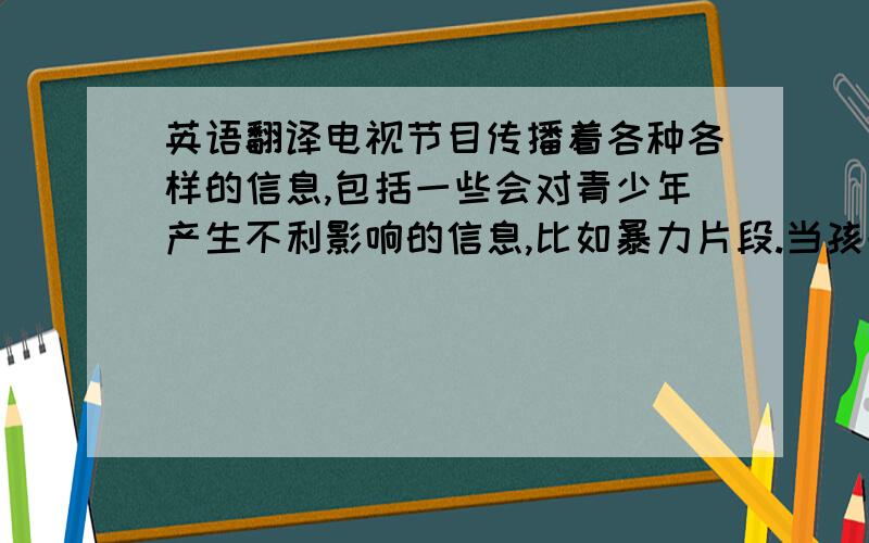 英语翻译电视节目传播着各种各样的信息,包括一些会对青少年产生不利影响的信息,比如暴力片段.当孩子看到这些暴力片段时,一些