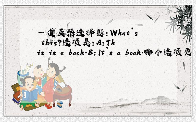 一道英语选择题：What's this?选项是：A:This is a book.B:It's a book.哪个选项更