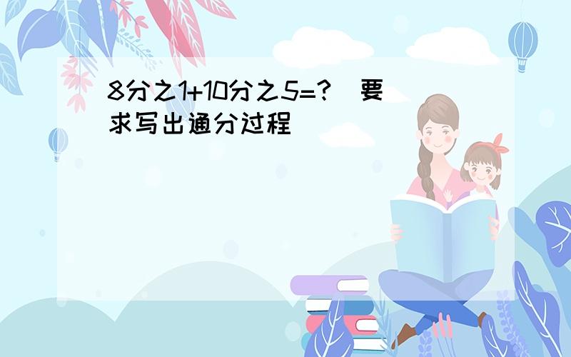 8分之1+10分之5=?[要求写出通分过程］