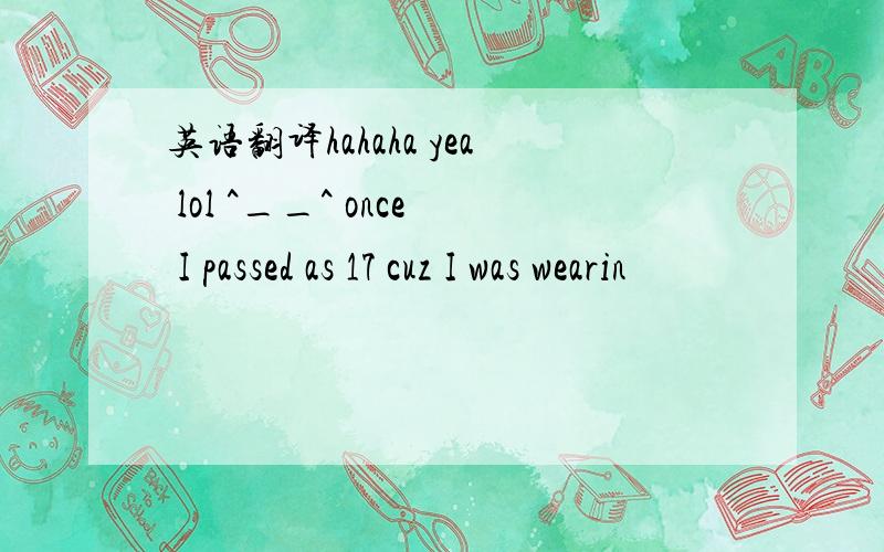 英语翻译hahaha yea lol ^__^ once I passed as 17 cuz I was wearin