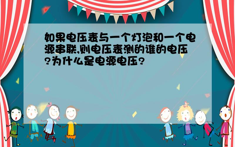 如果电压表与一个灯泡和一个电源串联,则电压表测的谁的电压?为什么是电源电压?