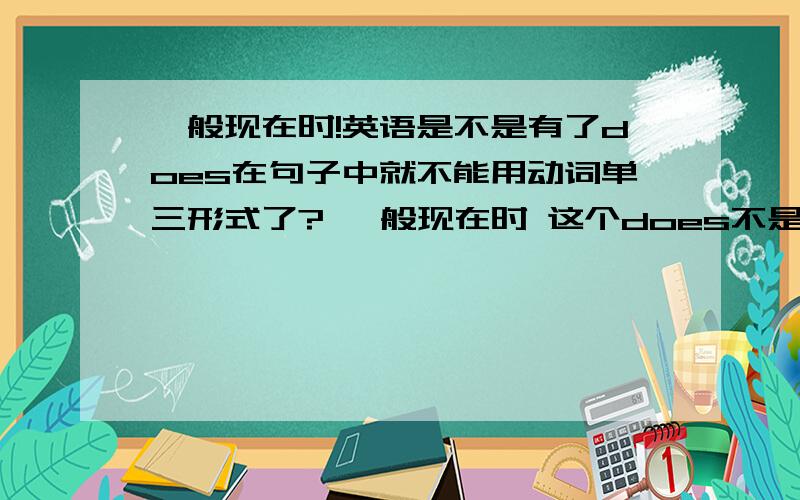 一般现在时!英语是不是有了does在句子中就不能用动词单三形式了? 一般现在时 这个does不是隐藏在肯定句单三动词前的