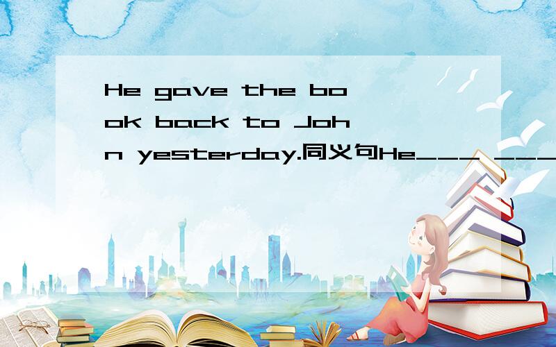 He gave the book back to John yesterday.同义句He___ ___ ___ ___