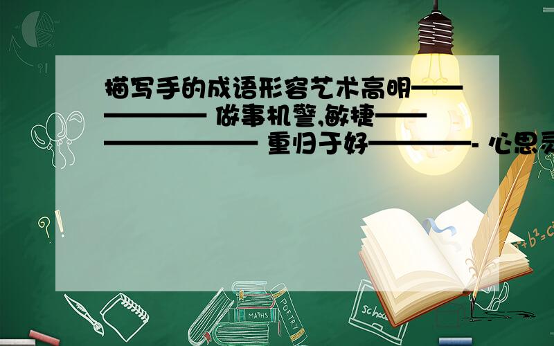 描写手的成语形容艺术高明—————— 做事机警,敏捷———————— 重归于好————- 心思灵敏,手艺精巧——————