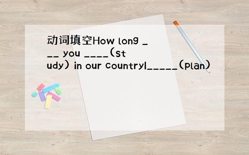 动词填空How long ___ you ____(study) in our countryI_____(plan)