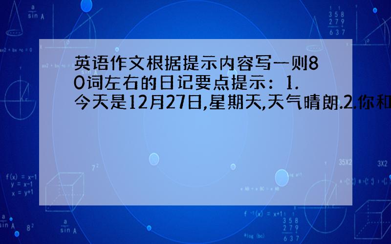 英语作文根据提示内容写一则80词左右的日记要点提示：1.今天是12月27日,星期天,天气晴朗.2.你和父母去参观市博物馆