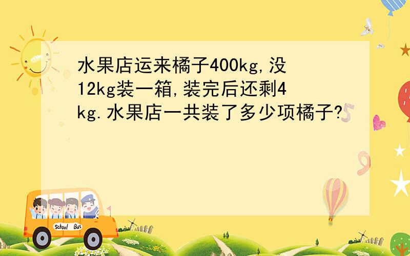 水果店运来橘子400kg,没12kg装一箱,装完后还剩4kg.水果店一共装了多少项橘子?