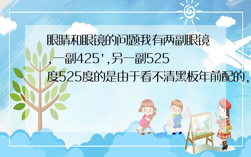 眼睛和眼镜的问题我有两副眼镜,一副425',另一副525度525度的是由于看不清黑板年前配的,但是我经常换着这两副眼镜带