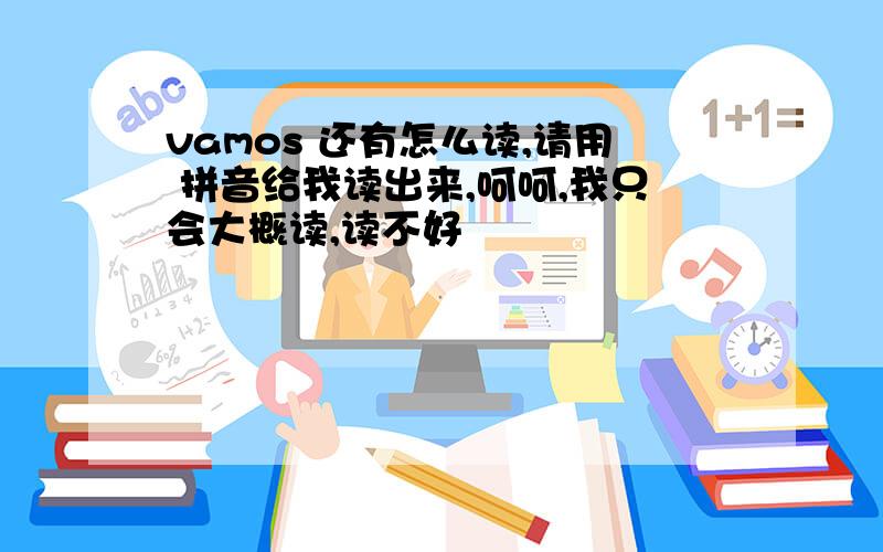 vamos 还有怎么读,请用 拼音给我读出来,呵呵,我只会大概读,读不好