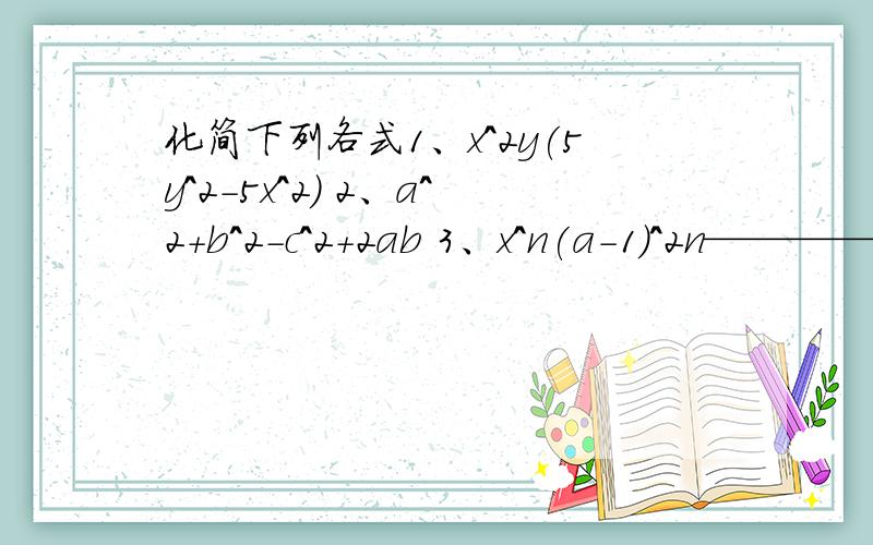 化简下列各式1、x^2y(5y^2-5x^2) 2、a^2+b^2-c^2+2ab 3、x^n(a-1)^2n—————