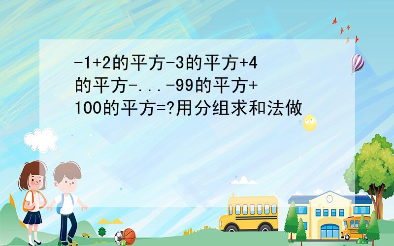 -1+2的平方-3的平方+4的平方-...-99的平方+100的平方=?用分组求和法做