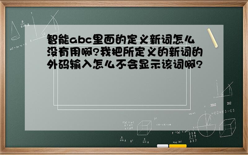 智能abc里面的定义新词怎么没有用啊?我把所定义的新词的外码输入怎么不会显示该词啊?