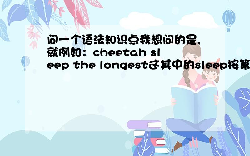 问一个语法知识点我想问的是,就例如：cheetah sleep the longest这其中的sleep按第三人称单数加