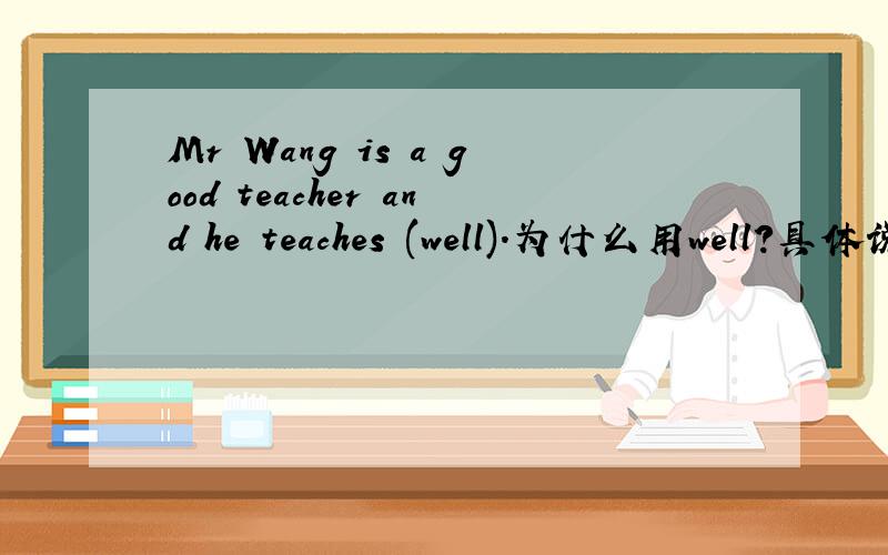 Mr Wang is a good teacher and he teaches (well).为什么用well?具体说