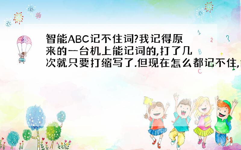 智能ABC记不住词?我记得原来的一台机上能记词的,打了几次就只要打缩写了.但现在怎么都记不住,能不能不用u记啊?还有,别